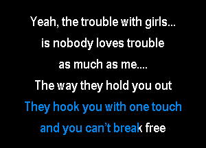 Yeah, the trouble with girls...
is nobody loves trouble
as much as me....

The way they hold you out

They hook you with one touch

and you can't break free I