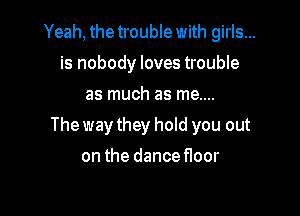 Yeah, the trouble with girls...
is nobody loves trouble
as much as me....

The way they hold you out

on the dance floor