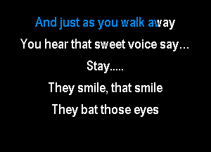 And just as you walk away
You hear that sweet voice say...
Stay .....

They smile, that smile

They batthose eyes