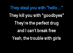 They steal you with hello....
They kill you with goodbyes
Theyire the perfect drug
and I can't break free

Yeah, the trouble with girls