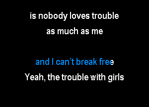 is nobody loves trouble
as much as me

and I can't break free

Yeah, the trouble with girls
