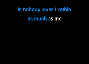 is nobody loves trouble

as much as me