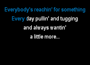 Everybody's reachin' for something

Every day pullin' and tugging
and always wantin'
a little more...