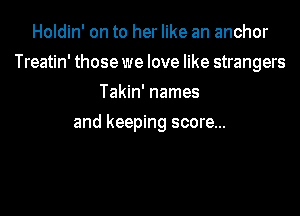 Holdin' on to her like an anchor

Treatin' those we love like strangers

Takin' names
and keeping score...