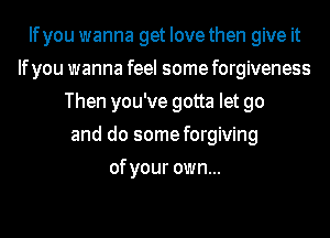 Ifyou wanna get Iovethen give it
Ifyou wanna feel some forgiveness
Then you've gotta let go
and do some forgiving
of your own...