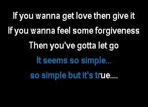 Ifyou wanna get Iovethen give it
Ifyou wanna feel some forgiveness
Then you've gotta let go
It seems so simple...
so simple but it's true....