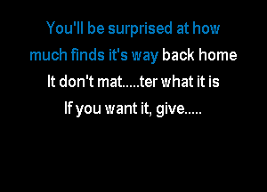 You'll be surprised at how
much finds it's way back home
It don't mat ..... ter what it is

If you want it, give .....