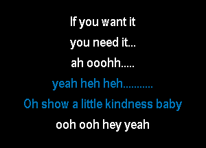 lfyou want it
you need it...
ah ooohh .....
yeah heh heh ...........
0h show a little kindness baby

ooh ooh hey yeah