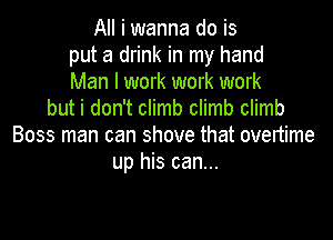All i wanna do is
put a drink in my hand
Man I work work work
but i don't climb climb climb

Boss man can shove that overtime
up his can...