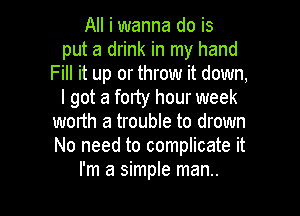 All i wanna do is
put a drink in my hand
Fill it up or throw it down,
I got a fody hour week

worth a trouble to drown
No need to complicate it
I'm a simple man..