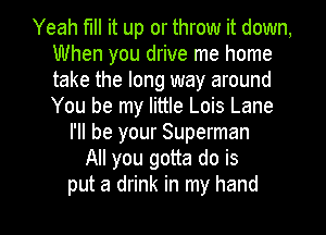 Yeah fill it up or throw it down,
When you drive me home
take the long way around
You be my little Lois Lane

I'll be your Superman
All you gotta do is

put a drink in my hand I