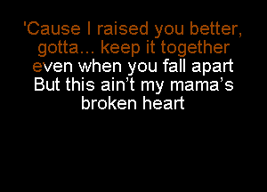 'Cause I raised you better,
gotta... keep it together
even when you fall apart
But this ain t my mamas

broken heart
