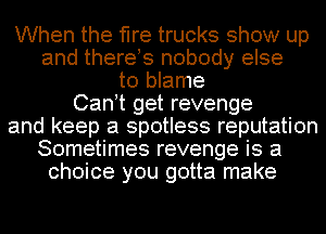 When the fire trucks show up
and there s nobody else
to blame
Can t get revenge
and keep a spotless reputation
Sometimes revenge is a
choice you gotta make