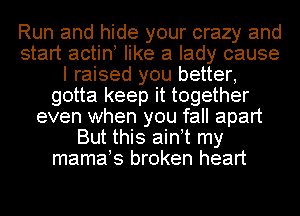 Run and hide your crazy and
start actino like a lady cause
I raised you better,
gotta keep it together
even when you fall apart
But this ainot my
mamaos broken heart