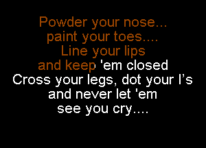 Powder your nose...
paint your toes....
Line your lips
and keep 'em closed
Cross your legs, dot your PS
and never let 'em
see you cry....