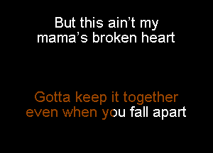 But this ain,t my
mamas broken heart

Gotta keep it together
even when you fall apart