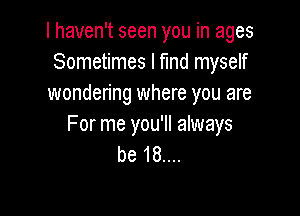 I haven't seen you in ages
Sometimes I fund myself
wondering where you are

For me you'll always
be 18....