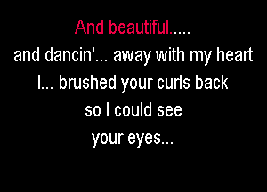 And beautiful .....
and dancin'... away with my heart
I... brushed your curis back

so I could see
your eyes...