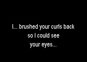 l... brushed your curis back

so I could see
your eyes...