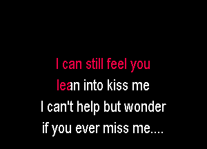 I can still feel you

lean into kiss me
I can't help but wonder
if you ever miss me....