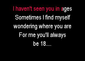 I haven't seen you in ages
Sometimes I fund myself
wondering where you are

For me you'll always
be 18....