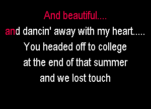 And beautiful....
and dancin' away with my heart .....
You headed off to college

at the end of that summer
and we lost touch