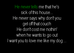 He never tells me that he's
sick oflhis house
He never says why don't you
get off that couch

He don'tcost me nothin'
when he wants to go out
lwant you to love me like my dog...