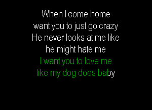 When Icome home
want you to just go crazy
He never looks at me like

he might hate me

lwantyou to love me
like my dog does baby