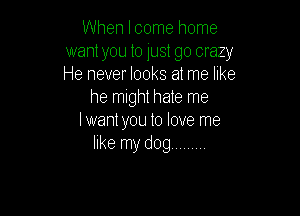 When Icome home
want you to just go crazy
He never looks at me like

he might hate me

lwantyou to love me
like my dog