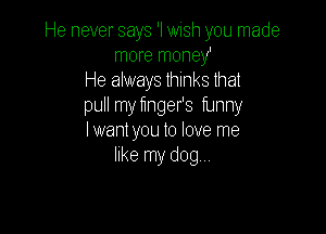 He never says 'I wish you made
more money'
He always thinks that
pull my flnger's funny

lwant you to love me
like my dog...