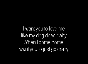 lwant you to love me

like my dog does baby
When I come home,
wantyou 10 just go crazy