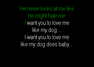 He never looks at me like
he might hate me
Iwant you to love me
like my dogm

lwantyou to love me
like my dog does baby...