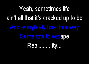 Yeah, sometimes life
ain't all that it's cracked up to be
And everybody has their way

Somehow to escape
Real ......... ity...