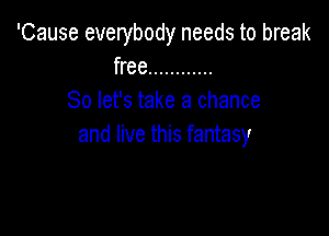 'Cause everybody needs to break
free ............
So let's take a chance

and live this fantasy