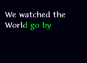 We watched the
World go by