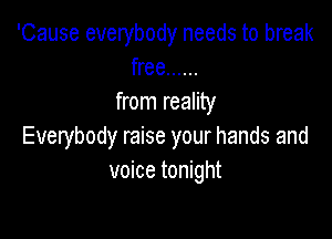 'Cause everybody needs to break
free ......
from reality

Everybody raise your hands and
voice tonight