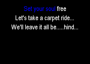 Set your soul free
Let's take a carpet ride...
We'll leave it all be ..... hind...