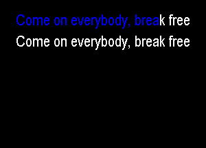 Come on everybody, break free
Come on everybody, break free