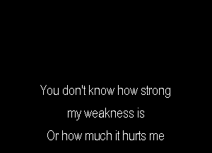 You don't know how strong

my weakness IS

Or how much It huns me