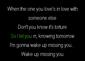 When the one you loye's in love with
someone else
Don't you know it's tonure

So I let you In, knowmg tomorrow

I'm gonna wake up missing you...

Wake up missing you