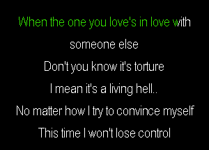 When the one you love's in love with
someone else
Don't you know it's tonure

I mean It's a lmng hellu

No matter how I try to convince myself

This time I won't lose control