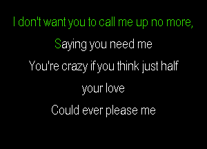 I don't want you to call me up no more,

Saying you need me

You're crazy If you think just half

your love

Could ever please me