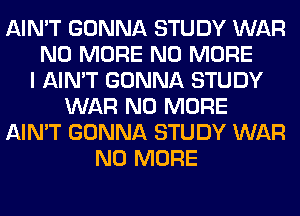 AIN'T GONNA STUDY WAR
NO MORE NO MORE
I AIN'T GONNA STUDY
WAR NO MORE
AIN'T GONNA STUDY WAR
NO MORE
