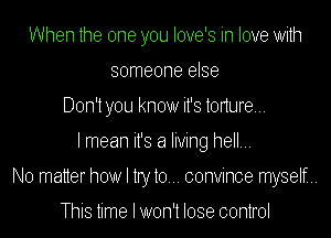 When the one you love's in love With
someone else
Don't you know it's tonure...
lmean it's a living hell...
No matter how I try to... convince myself.

This time I won't lose control