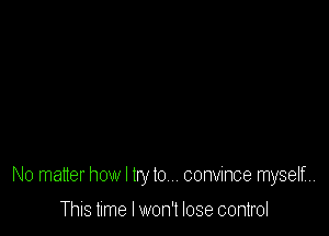 No matter how I try t0,.. convince myself...

This time I won't lose control