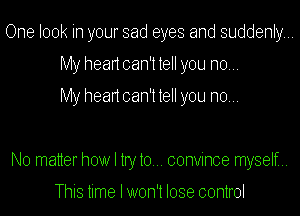 One look in your sad eyes and suddenly...
My hean can't tell you no...

My hean can't tell you no...

No matter how I try to... convince myself.

This time I won't lose control