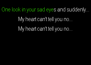 One look in your sad eyes and suddenly...

My head can't tell you no,.,
My hean can't tell you now