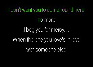 I don't want you to come round here
no more

I beg you for mercy...

When the one you love's in love

Wllh someone else