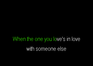 When the one you love's in love

Wllh someone else