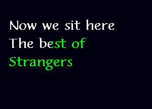 Now we sit here
The best of

Strangers